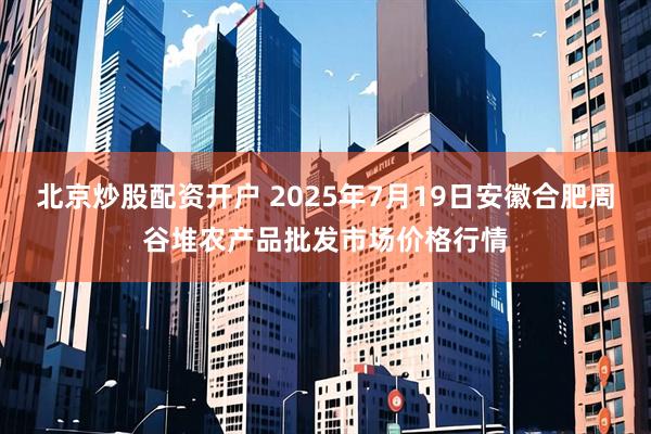 北京炒股配资开户 2025年7月19日安徽合肥周谷堆农产品批发市场价格行情