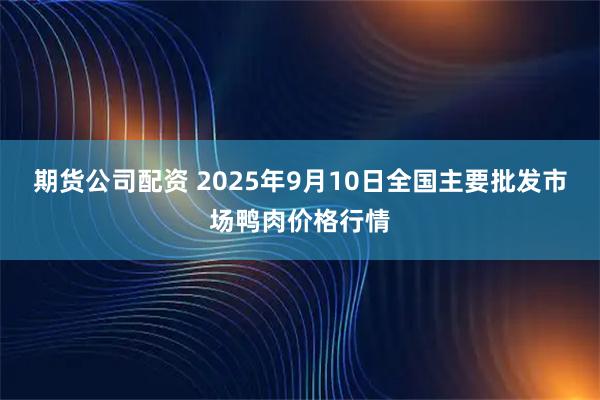 期货公司配资 2025年9月10日全国主要批发市场鸭肉价格行情