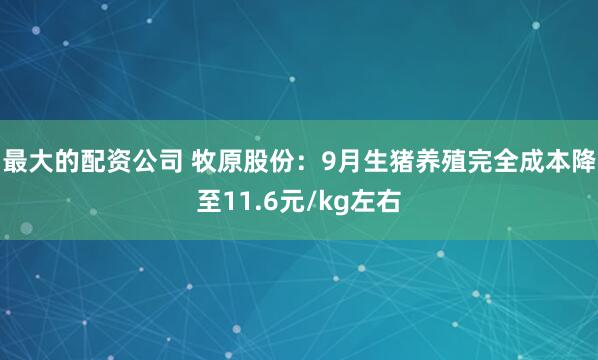 最大的配资公司 牧原股份：9月生猪养殖完全成本降至11.6元/kg左右