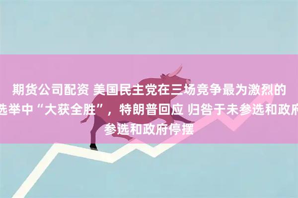 期货公司配资 美国民主党在三场竞争最为激烈的地方选举中“大获全胜”，特朗普回应 归咎于未参选和政府停摆