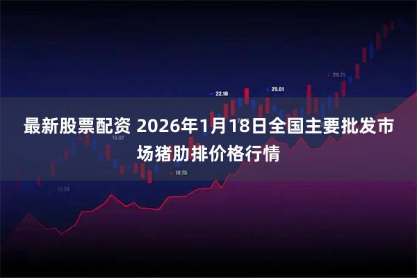 最新股票配资 2026年1月18日全国主要批发市场猪肋排价格行情
