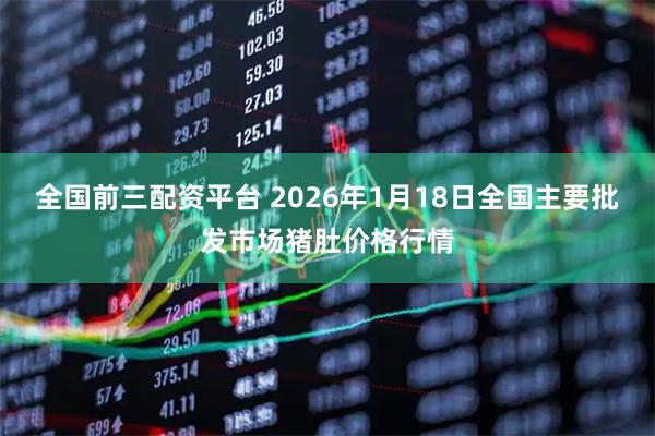 全国前三配资平台 2026年1月18日全国主要批发市场猪肚价格行情