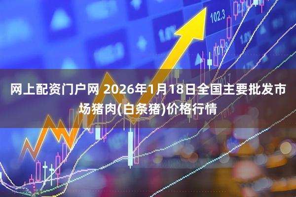 网上配资门户网 2026年1月18日全国主要批发市场猪肉(白条猪)价格行情