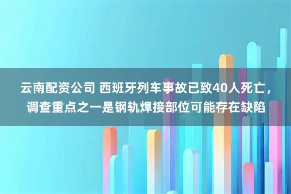 云南配资公司 西班牙列车事故已致40人死亡，调查重点之一是钢轨焊接部位可能存在缺陷