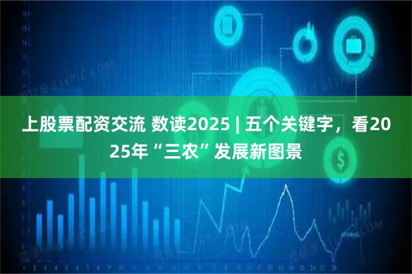 上股票配资交流 数读2025 | 五个关键字，看2025年“三农”发展新图景