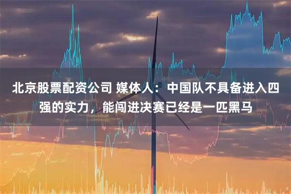 北京股票配资公司 媒体人：中国队不具备进入四强的实力，能闯进决赛已经是一匹黑马