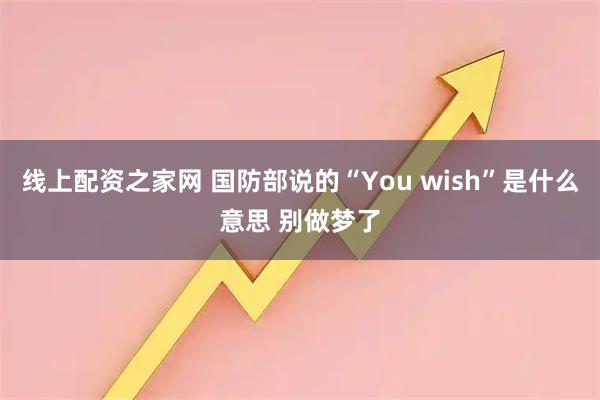 线上配资之家网 国防部说的“You wish”是什么意思 别做梦了