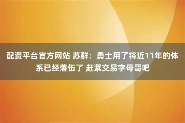 配资平台官方网站 苏群：勇士用了将近11年的体系已经落伍了 赶紧交易字母哥吧
