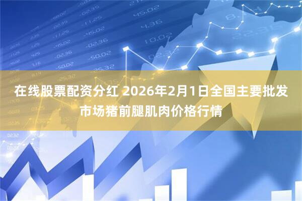 在线股票配资分红 2026年2月1日全国主要批发市场猪前腿肌肉价格行情