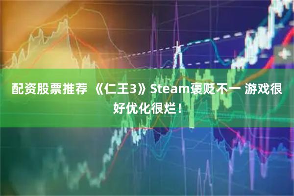 配资股票推荐 《仁王3》Steam褒贬不一 游戏很好优化很烂！