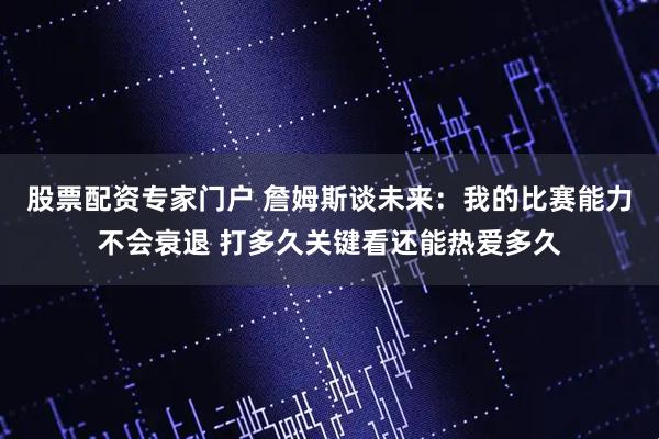 股票配资专家门户 詹姆斯谈未来：我的比赛能力不会衰退 打多久关键看还能热爱多久