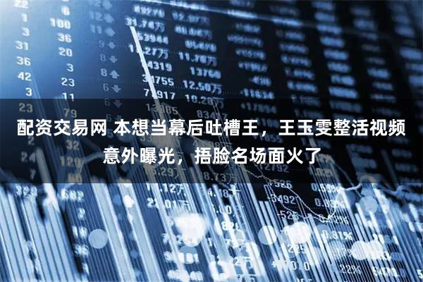 配资交易网 本想当幕后吐槽王，王玉雯整活视频意外曝光，捂脸名场面火了