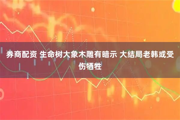 券商配资 生命树大象木雕有暗示 大结局老韩或受伤牺牲