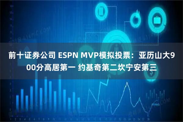 前十证券公司 ESPN MVP模拟投票：亚历山大900分高居第一 约基奇第二坎宁安第三