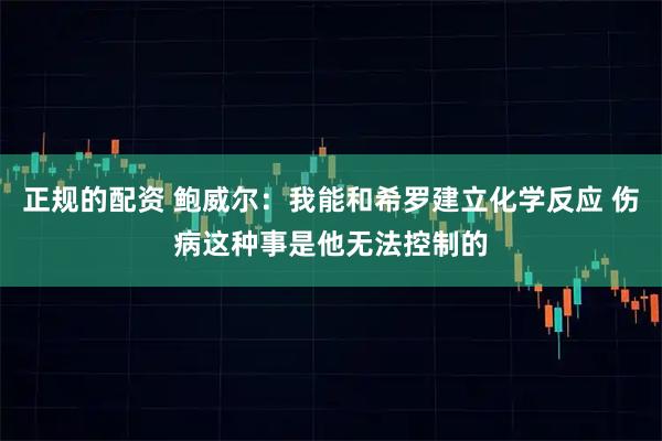 正规的配资 鲍威尔：我能和希罗建立化学反应 伤病这种事是他无法控制的