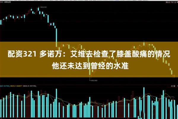 配资321 多诺万：艾维去检查了膝盖酸痛的情况 他还未达到曾经的水准