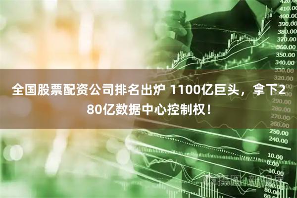 全国股票配资公司排名出炉 1100亿巨头，拿下280亿数据中心控制权！