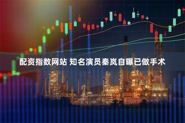 配资指数网站 知名演员秦岚自曝已做手术