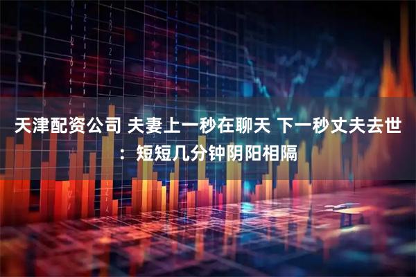 天津配资公司 夫妻上一秒在聊天 下一秒丈夫去世：短短几分钟阴阳相隔