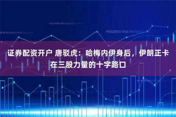 证券配资开户 唐驳虎：哈梅内伊身后，伊朗正卡在三股力量的十字路口