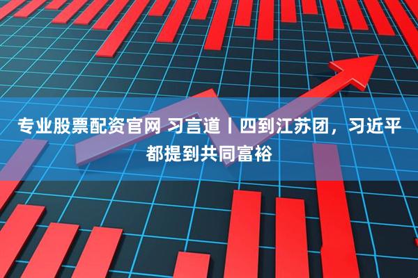 专业股票配资官网 习言道丨四到江苏团，习近平都提到共同富裕