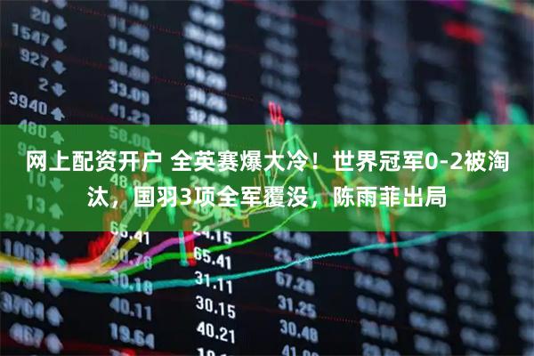 网上配资开户 全英赛爆大冷！世界冠军0-2被淘汰，国羽3项全军覆没，陈雨菲出局