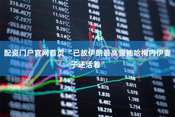 配资门户官网首页 “已故伊朗最高领袖哈梅内伊妻子还活着”