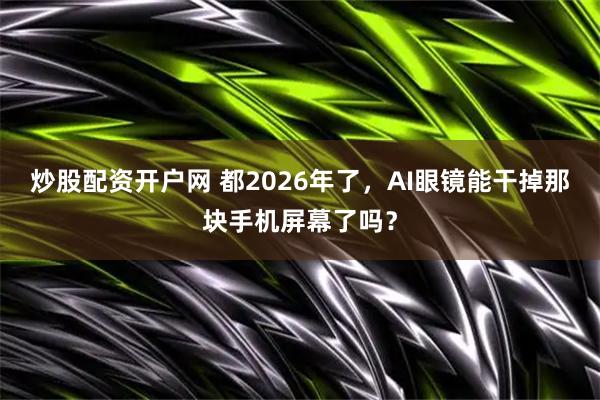 炒股配资开户网 都2026年了，AI眼镜能干掉那块手机屏幕了吗？