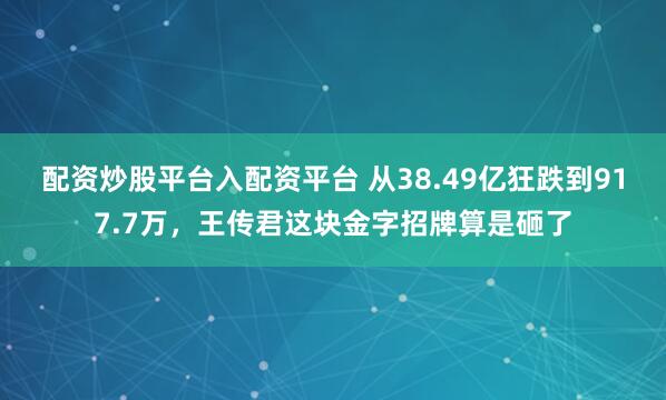 配资炒股平台入配资平台 从38.49亿狂跌到917.7万，王传君这块金字招牌算是砸了