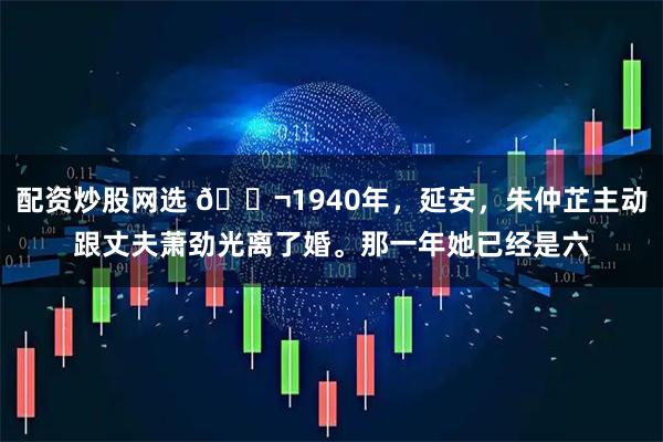 配资炒股网选 🌬1940年，延安，朱仲芷主动跟丈夫萧劲光离了婚。那一年她已经是六