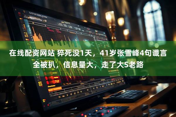 在线配资网站 猝死没1天，41岁张雪峰4句谶言全被扒，信息量大，走了大S老路